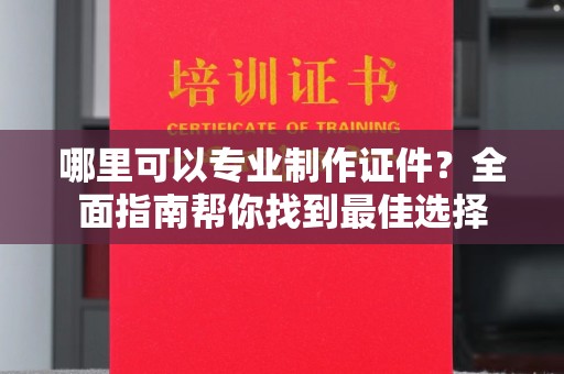 澧县哪里可以专业制作证件？全面指南帮你找到最佳选择
