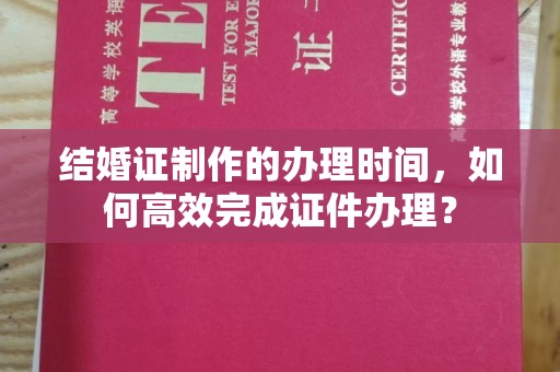 澧县结婚证制作的办理时间，如何高效完成证件办理？