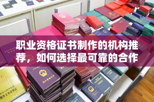 澧县职业资格证书制作的机构推荐，如何选择最可靠的合作伙伴？