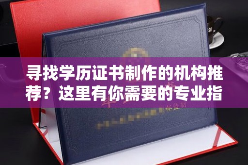 澧县寻找学历证书制作的机构推荐？这里有你需要的专业指南