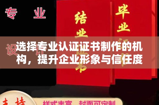澧县选择专业认证证书制作的机构，提升企业形象与信任度