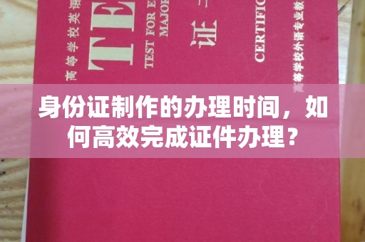 澧县身份证制作的办理时间，如何高效完成证件办理？