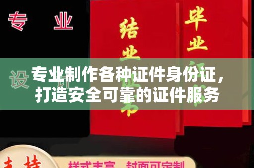 澧县专业制作各种证件身份证，打造安全可靠的证件服务