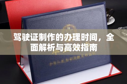 澧县驾驶证制作的办理时间，全面解析与高效指南