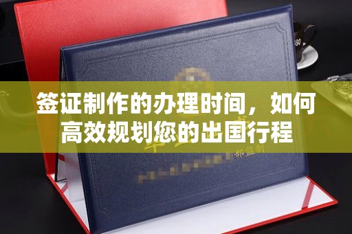 澧县签证制作的办理时间，如何高效规划您的出国行程