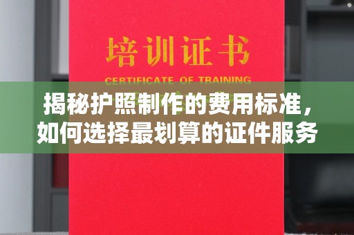 澧县揭秘护照制作的费用标准，如何选择最划算的证件服务？