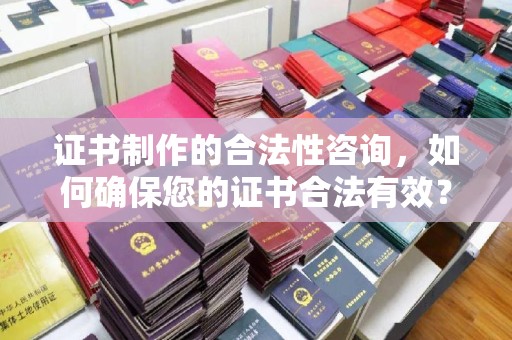 澧县证书制作的合法性咨询，如何确保您的证书合法有效？