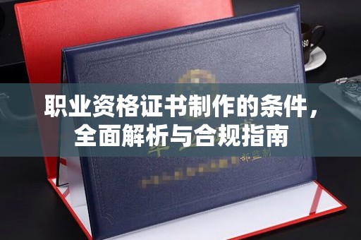 澧县职业资格证书制作的条件，全面解析与合规指南